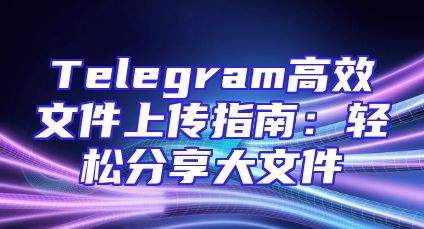 Telegram高效文件上传指南：轻松分享大文件