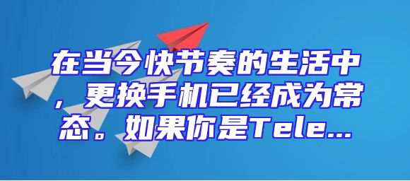 在当今快节奏的生活中，更换手机已经成为常态。如果你是Tele...