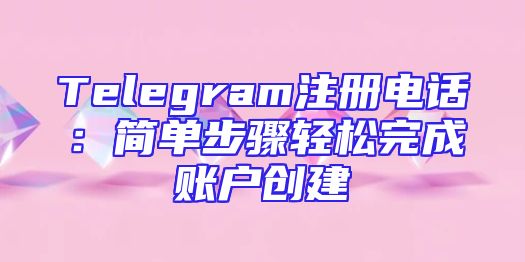 Telegram注册电话：简单步骤轻松完成账户创建