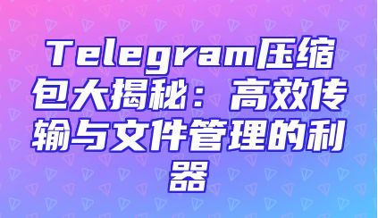 Telegram压缩包大揭秘：高效传输与文件管理的利器