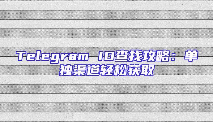 Telegram ID查找攻略：单独渠道轻松获取
