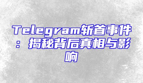 Telegram斩首事件：揭秘背后真相与影响