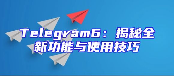 Telegram6：揭秘全新功能与使用技巧