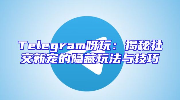 Telegram呀玩：揭秘社交新宠的隐藏玩法与技巧