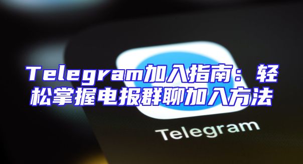 Telegram加入指南：轻松掌握电报群聊加入方法