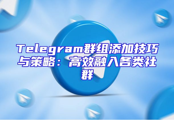 Telegram群组添加技巧与策略：高效融入各类社群