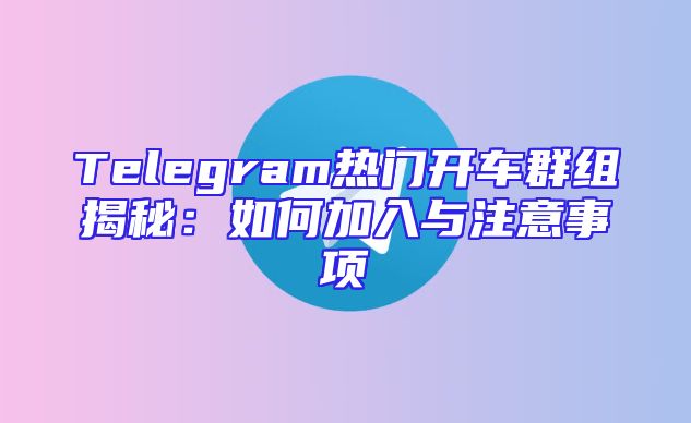 Telegram热门开车群组揭秘：如何加入与注意事项