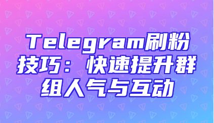 Telegram刷粉技巧：快速提升群组人气与互动