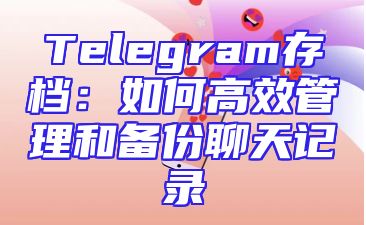 Telegram存档：如何高效管理和备份聊天记录