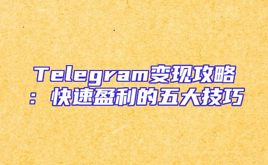 Telegram变现攻略：快速盈利的五大技巧