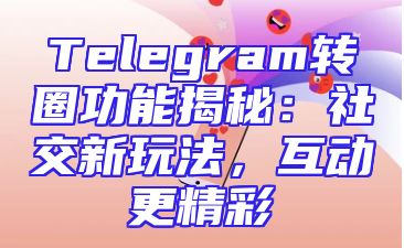 Telegram转圈功能揭秘：社交新玩法，互动更精彩