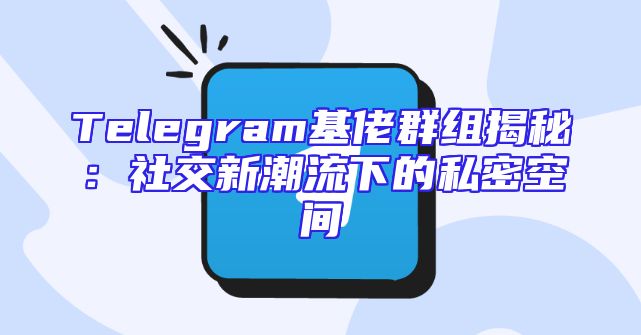 Telegram基佬群组揭秘：社交新潮流下的私密空间