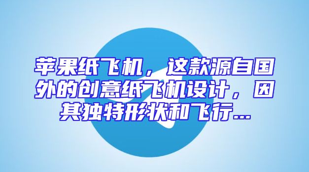 苹果纸飞机，这款源自国外的创意纸飞机设计，因其独特形状和飞行...