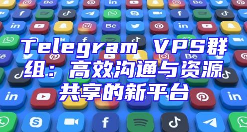 Telegram VPS群组：高效沟通与资源共享的新平台
