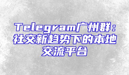 Telegram广州群：社交新趋势下的本地交流平台