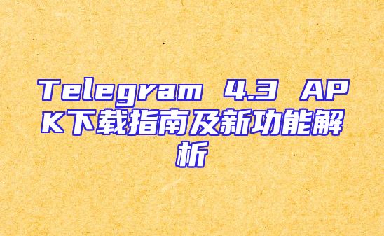 Telegram 4.3 APK下载指南及新功能解析