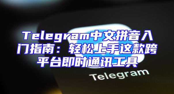 Telegram中文拼音入门指南：轻松上手这款跨平台即时通讯工具