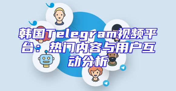 韩国Telegram视频平台：热门内容与用户互动分析