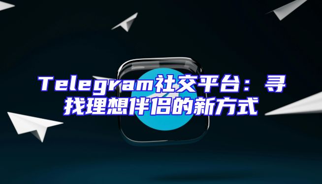 Telegram社交平台：寻找理想伴侣的新方式