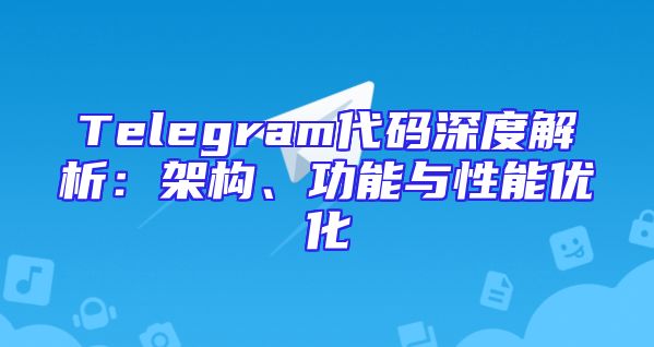 Telegram代码深度解析：架构、功能与性能优化