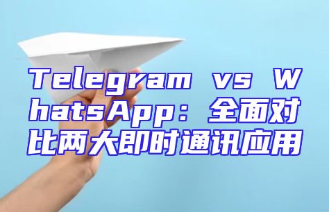 Telegram vs WhatsApp：全面对比两大即时通讯应用