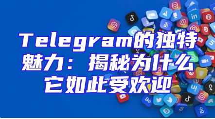 Telegram的独特魅力：揭秘为什么它如此受欢迎