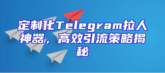 定制化Telegram拉人神器，高效引流策略揭秘