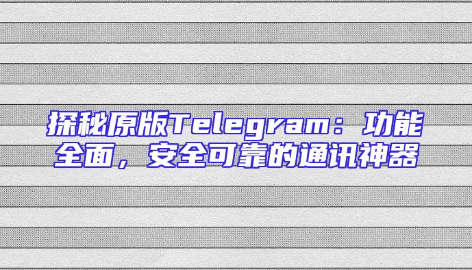 探秘原版Telegram：功能全面，安全可靠的通讯神器