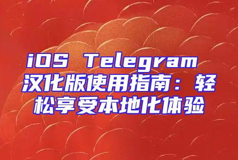 iOS Telegram 汉化版使用指南：轻松享受本地化体验