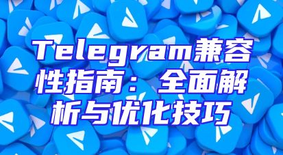 Telegram兼容性指南：全面解析与优化技巧
