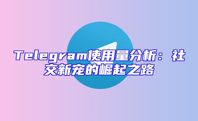 Telegram使用量分析：社交新宠的崛起之路