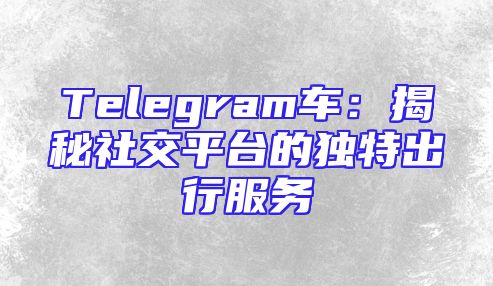 Telegram车：揭秘社交平台的独特出行服务