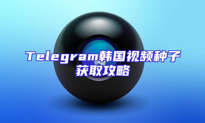 Telegram韩国视频种子获取攻略