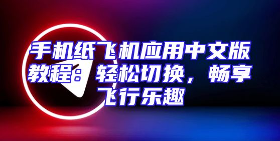 手机纸飞机应用中文版教程：轻松切换，畅享飞行乐趣