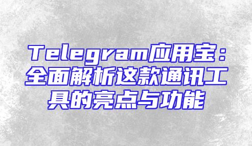 Telegram应用宝：全面解析这款通讯工具的亮点与功能