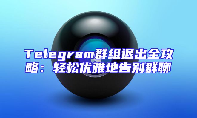 Telegram群组退出全攻略：轻松优雅地告别群聊