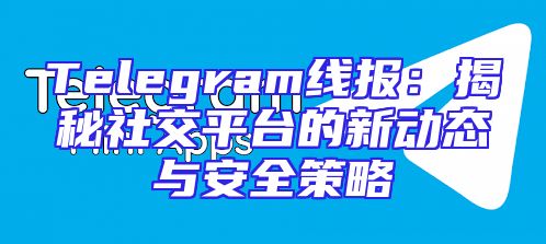 Telegram线报：揭秘社交平台的新动态与安全策略