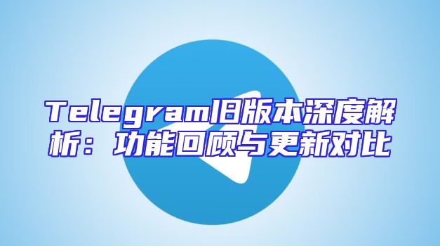 Telegram旧版本深度解析：功能回顾与更新对比