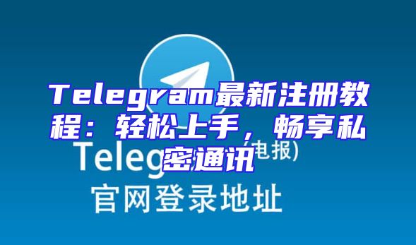 Telegram最新注册教程：轻松上手，畅享私密通讯