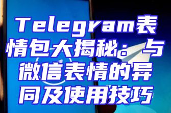 Telegram表情包大揭秘：与微信表情的异同及使用技巧