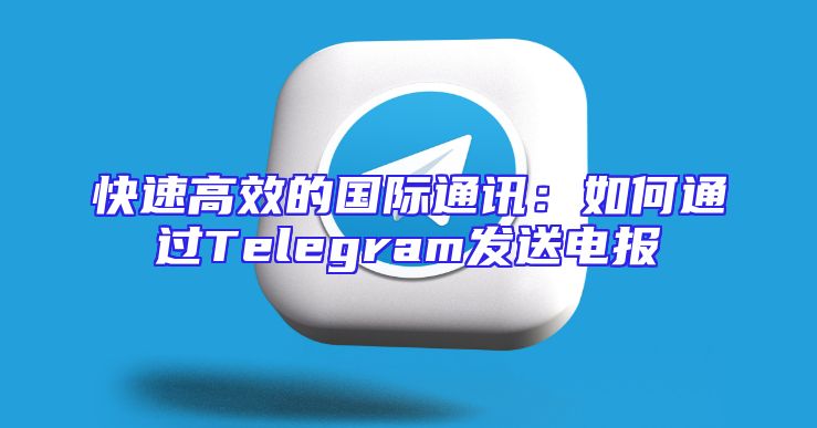 快速高效的国际通讯：如何通过Telegram发送电报
