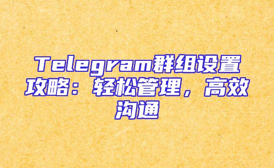 Telegram群组设置攻略：轻松管理，高效沟通