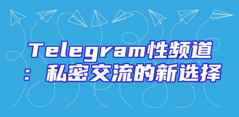Telegram性频道：私密交流的新选择