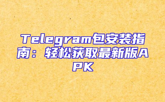 Telegram包安装指南：轻松获取最新版APK
