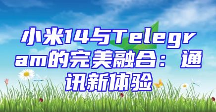 小米14与Telegram的完美融合：通讯新体验