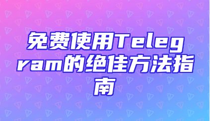 免费使用Telegram的绝佳方法指南
