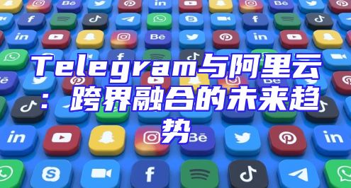 Telegram与阿里云：跨界融合的未来趋势