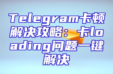 Telegram卡顿解决攻略：卡loading问题一键解决