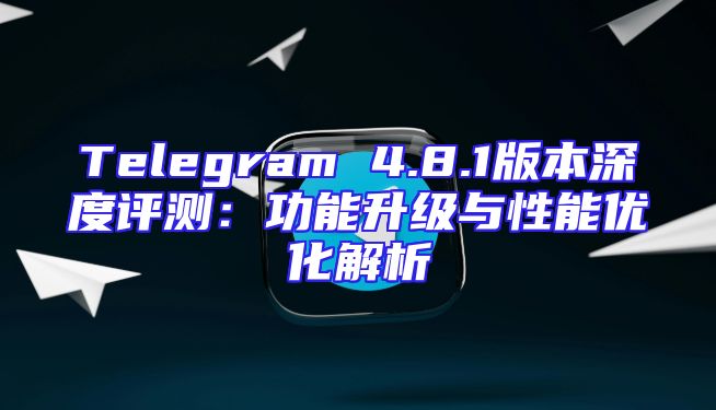 Telegram 4.8.1版本深度评测：功能升级与性能优化解析