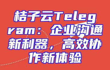 桔子云Telegram：企业沟通新利器，高效协作新体验